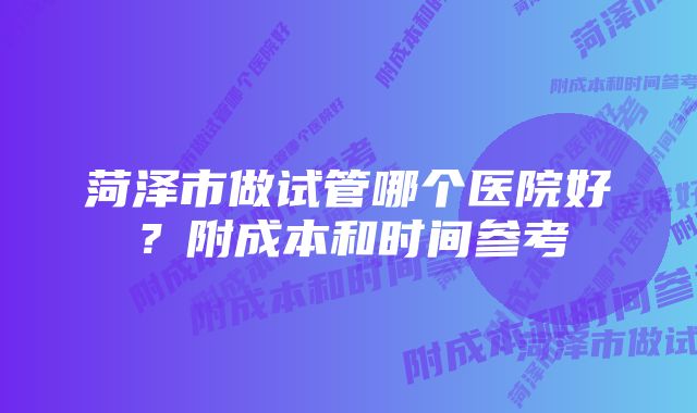 菏泽市做试管哪个医院好？附成本和时间参考