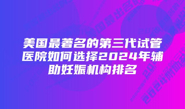 美国最著名的第三代试管医院如何选择2024年辅助妊娠机构排名