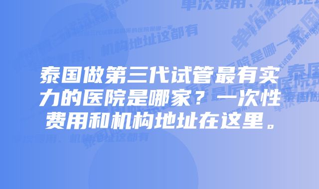 泰国做第三代试管最有实力的医院是哪家？一次性费用和机构地址在这里。