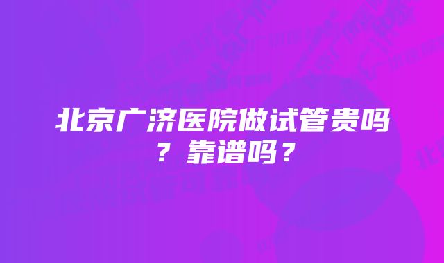 北京广济医院做试管贵吗？靠谱吗？