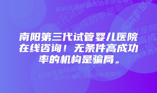 南阳第三代试管婴儿医院在线咨询！无条件高成功率的机构是骗局。