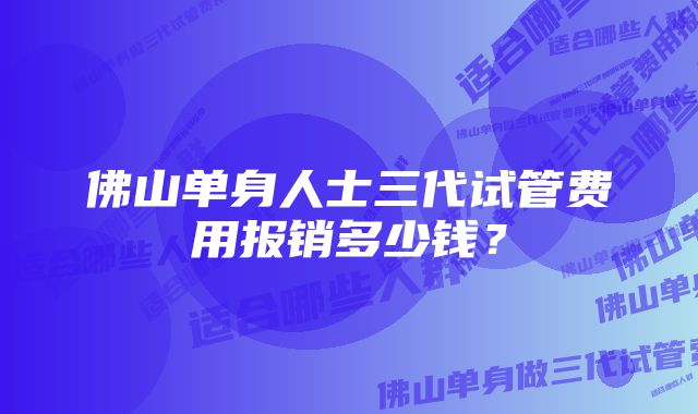 佛山单身人士三代试管费用报销多少钱？