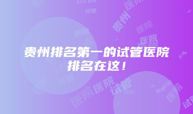 贵州排名第一的试管医院排名在这！