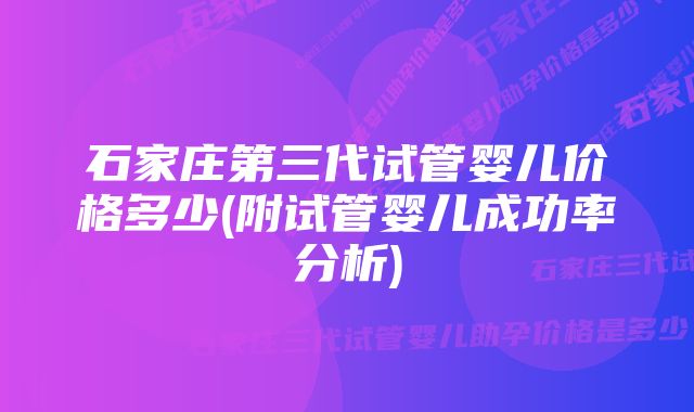 石家庄第三代试管婴儿价格多少(附试管婴儿成功率分析)