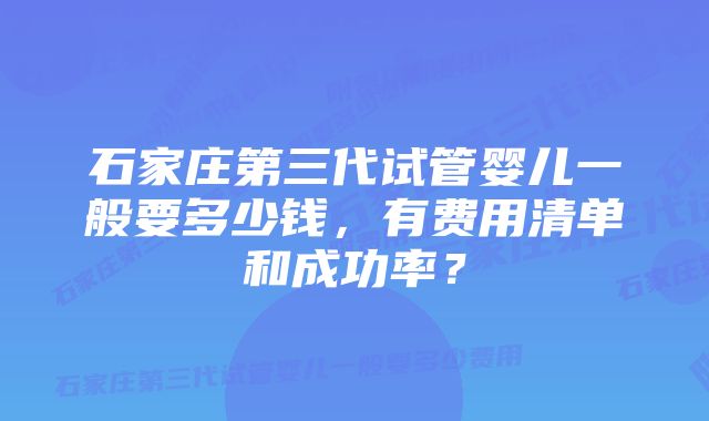 石家庄第三代试管婴儿一般要多少钱，有费用清单和成功率？