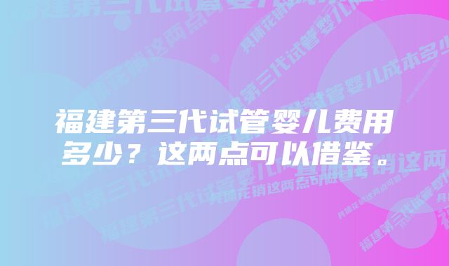 福建第三代试管婴儿费用多少？这两点可以借鉴。