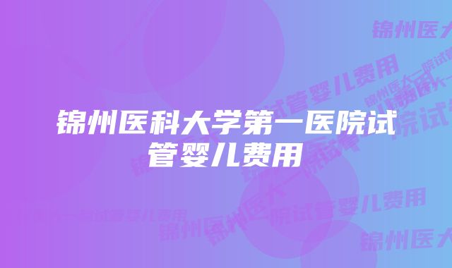 锦州医科大学第一医院试管婴儿费用