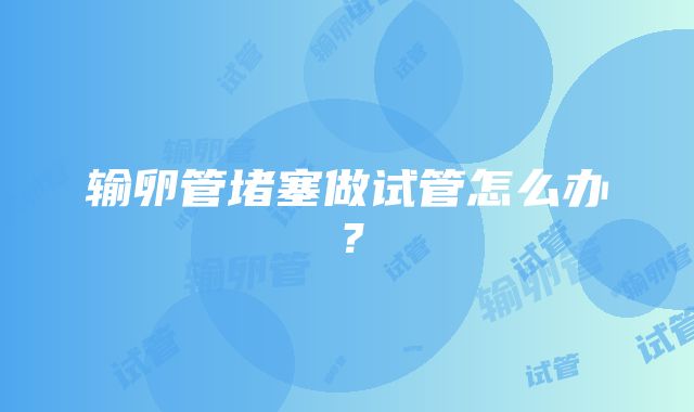 输卵管堵塞做试管怎么办？