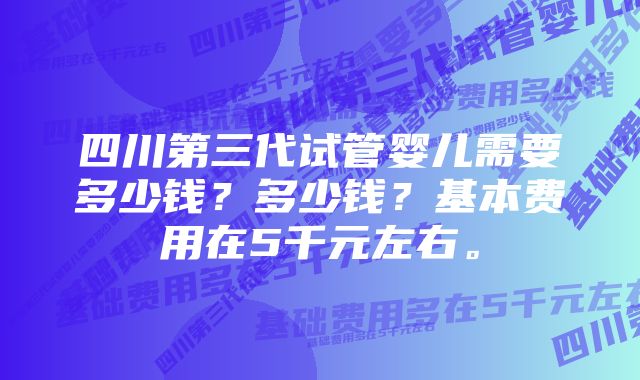 四川第三代试管婴儿需要多少钱？多少钱？基本费用在5千元左右。