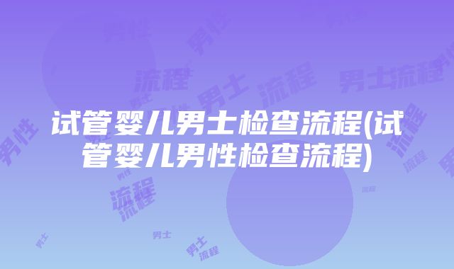 试管婴儿男士检查流程(试管婴儿男性检查流程)