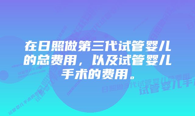 在日照做第三代试管婴儿的总费用，以及试管婴儿手术的费用。