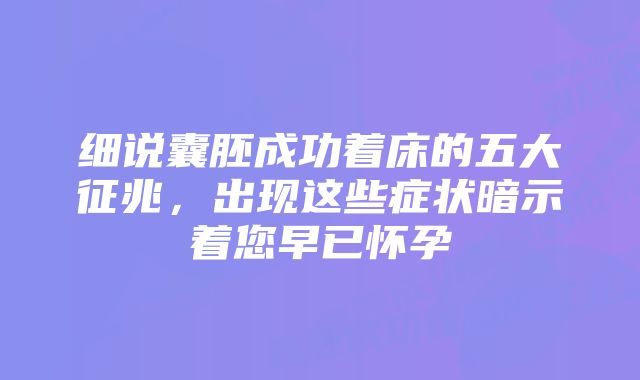 细说囊胚成功着床的五大征兆，出现这些症状暗示着您早已怀孕