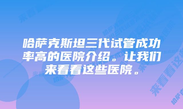 哈萨克斯坦三代试管成功率高的医院介绍。让我们来看看这些医院。