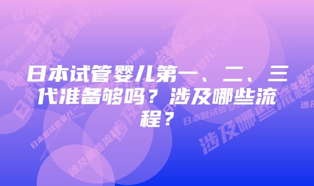 日本试管婴儿第一、二、三代准备够吗？涉及哪些流程？