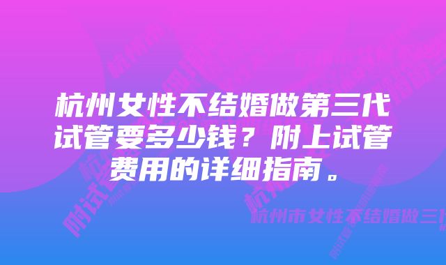 杭州女性不结婚做第三代试管要多少钱？附上试管费用的详细指南。