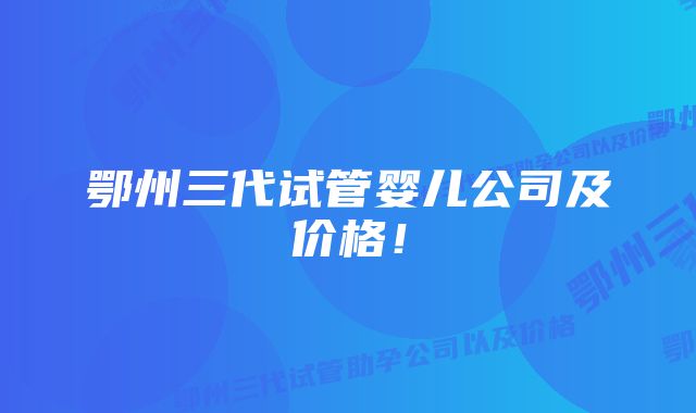 鄂州三代试管婴儿公司及价格！