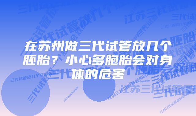 在苏州做三代试管放几个胚胎？小心多胞胎会对身体的危害