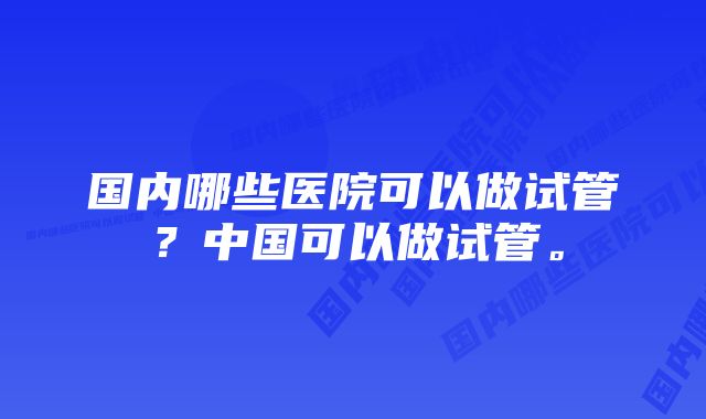 国内哪些医院可以做试管？中国可以做试管。