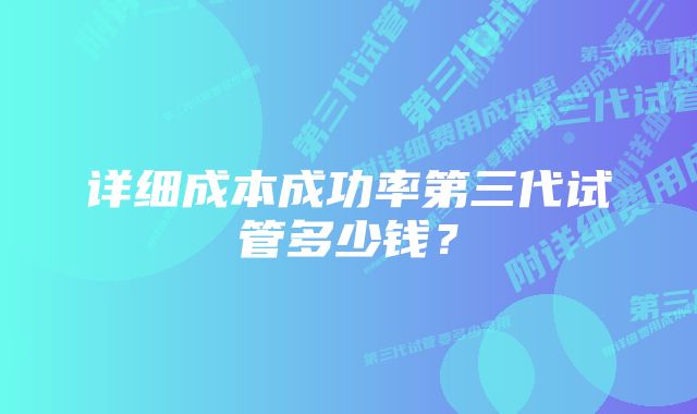 详细成本成功率第三代试管多少钱？