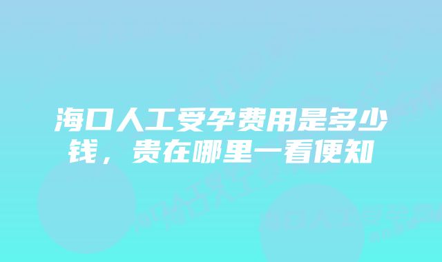 海口人工受孕费用是多少钱，贵在哪里一看便知