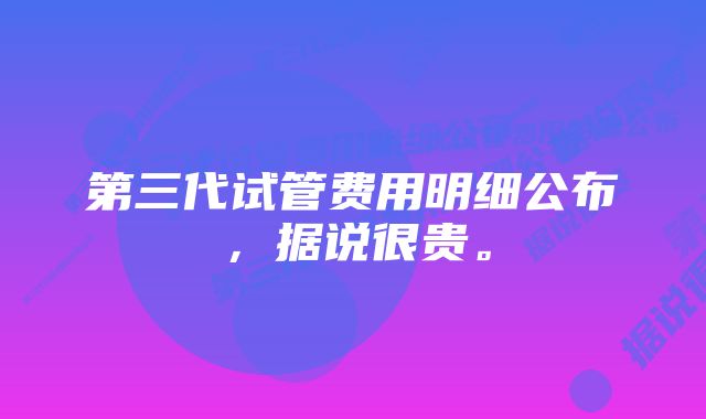 第三代试管费用明细公布，据说很贵。