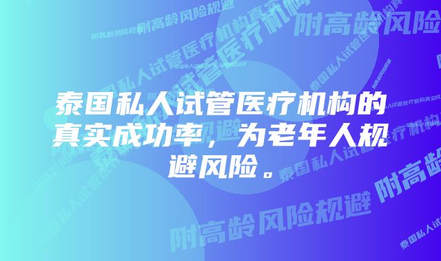 泰国私人试管医疗机构的真实成功率，为老年人规避风险。