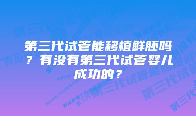 第三代试管能移植鲜胚吗？有没有第三代试管婴儿成功的？