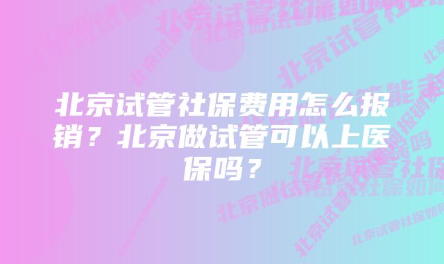 北京试管社保费用怎么报销？北京做试管可以上医保吗？