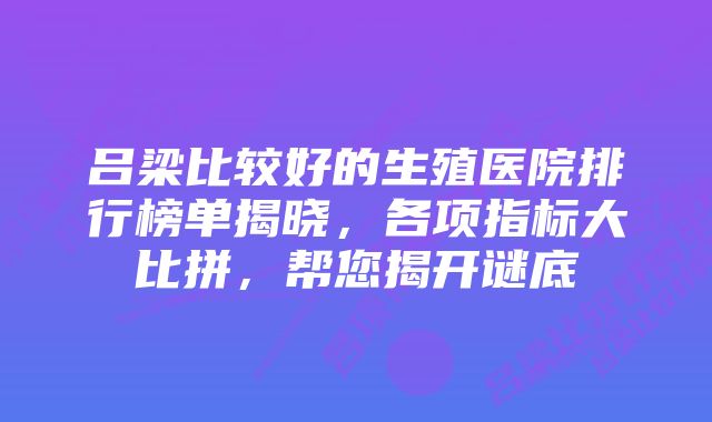 吕梁比较好的生殖医院排行榜单揭晓，各项指标大比拼，帮您揭开谜底