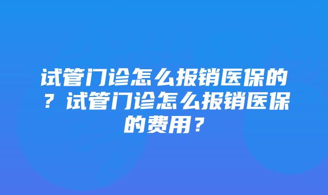 试管门诊怎么报销医保的？试管门诊怎么报销医保的费用？