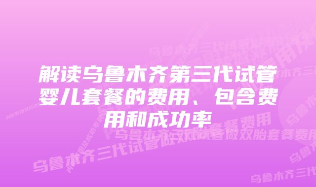 解读乌鲁木齐第三代试管婴儿套餐的费用、包含费用和成功率