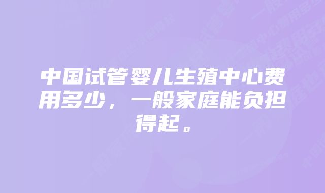 中国试管婴儿生殖中心费用多少，一般家庭能负担得起。