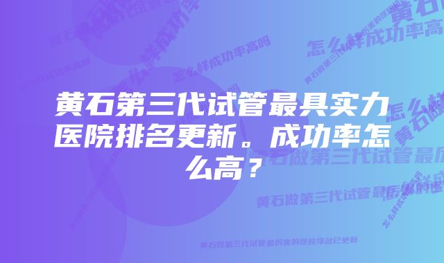 黄石第三代试管最具实力医院排名更新。成功率怎么高？