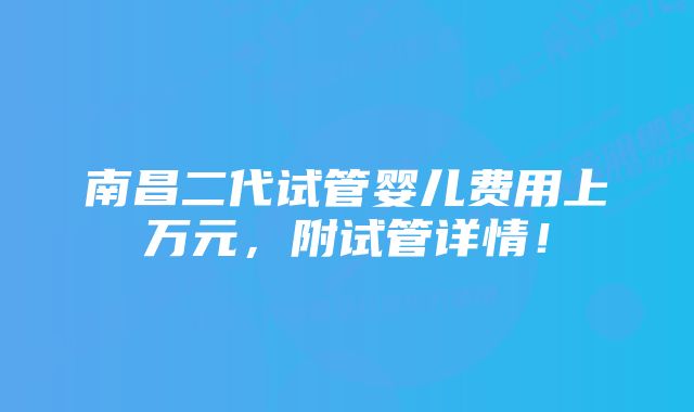 南昌二代试管婴儿费用上万元，附试管详情！