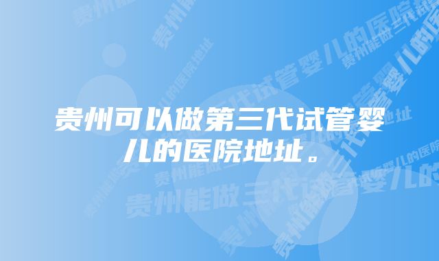 贵州可以做第三代试管婴儿的医院地址。