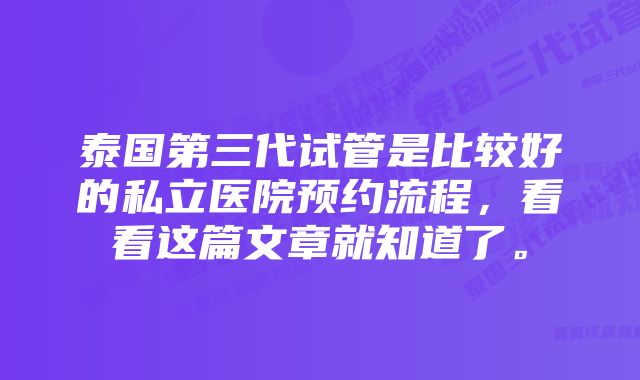 泰国第三代试管是比较好的私立医院预约流程，看看这篇文章就知道了。