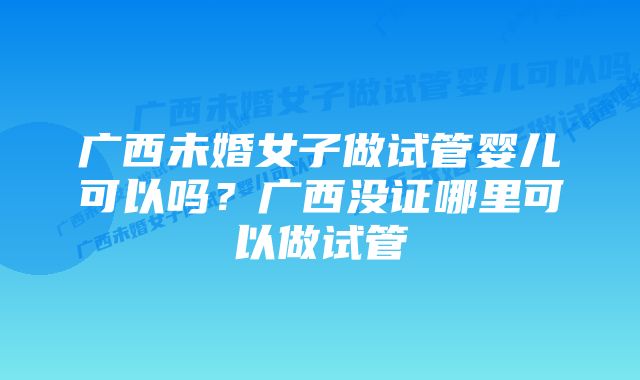 广西未婚女子做试管婴儿可以吗？广西没证哪里可以做试管