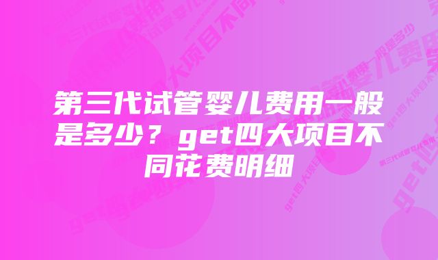 第三代试管婴儿费用一般是多少？get四大项目不同花费明细