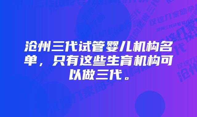 沧州三代试管婴儿机构名单，只有这些生育机构可以做三代。