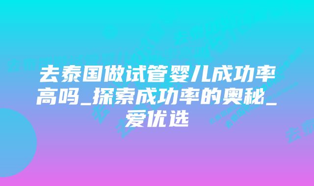 去泰国做试管婴儿成功率高吗_探索成功率的奥秘_爱优选