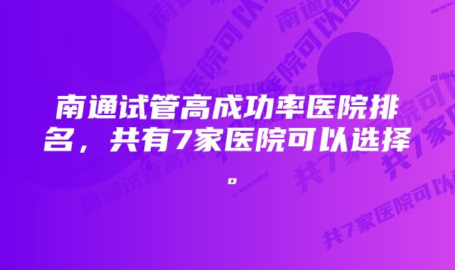 南通试管高成功率医院排名，共有7家医院可以选择。