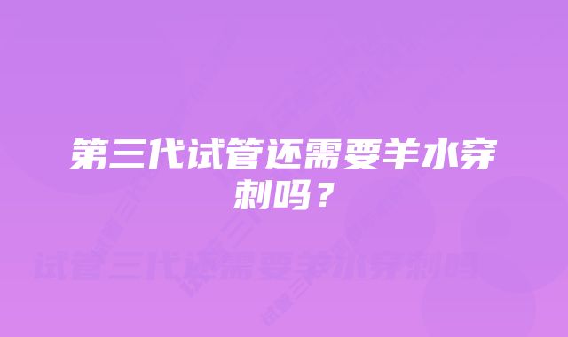 第三代试管还需要羊水穿刺吗？