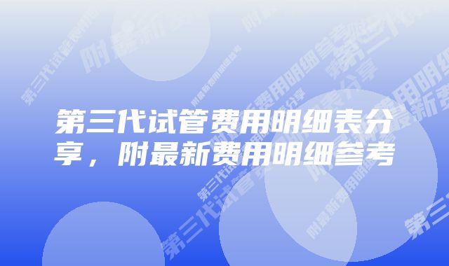 第三代试管费用明细表分享，附最新费用明细参考