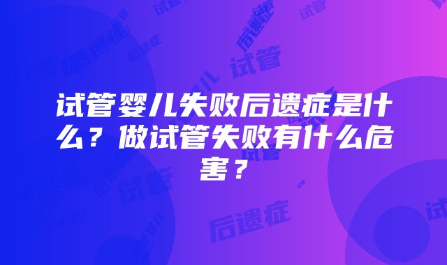 试管婴儿失败后遗症是什么？做试管失败有什么危害？