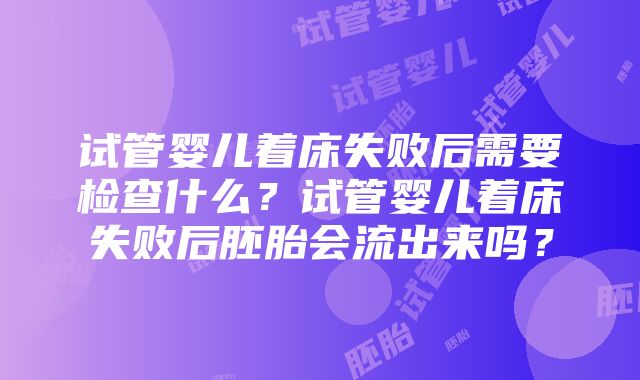 试管婴儿着床失败后需要检查什么？试管婴儿着床失败后胚胎会流出来吗？