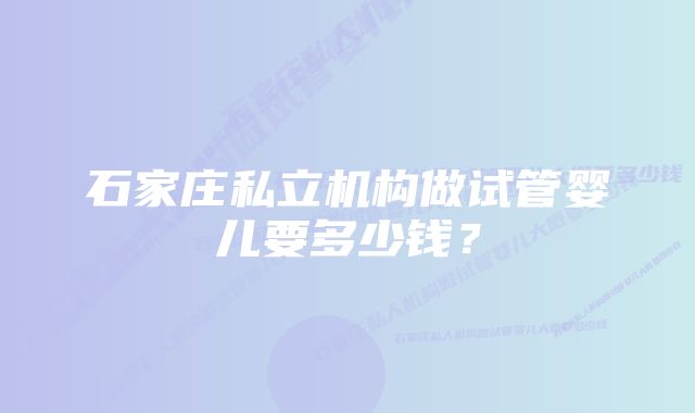 石家庄私立机构做试管婴儿要多少钱？