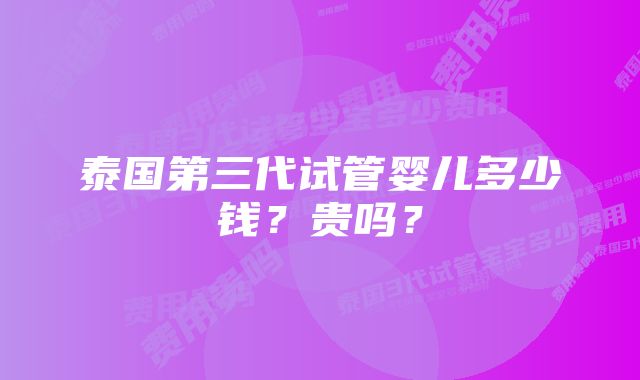 泰国第三代试管婴儿多少钱？贵吗？