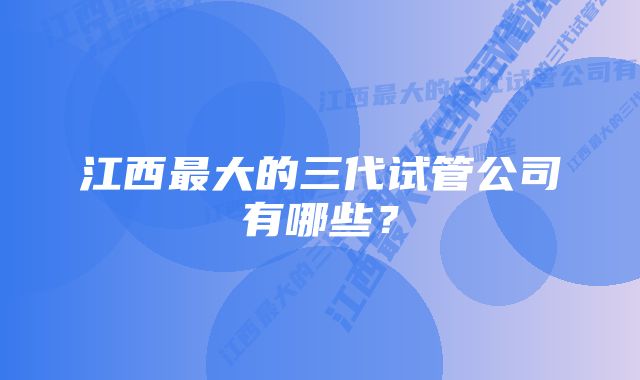 江西最大的三代试管公司有哪些？