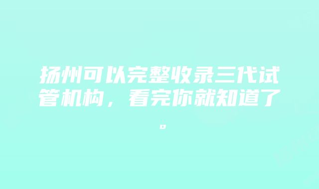 扬州可以完整收录三代试管机构，看完你就知道了。