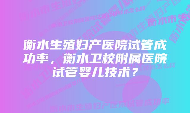 衡水生殖妇产医院试管成功率，衡水卫校附属医院试管婴儿技术？